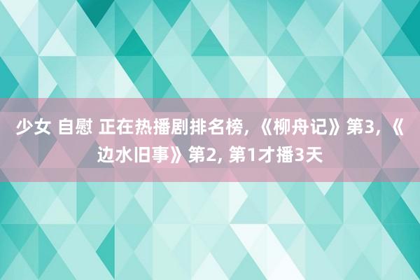 少女 自慰 正在热播剧排名榜, 《柳舟记》第3, 《边水旧事》第2, 第1才播3天