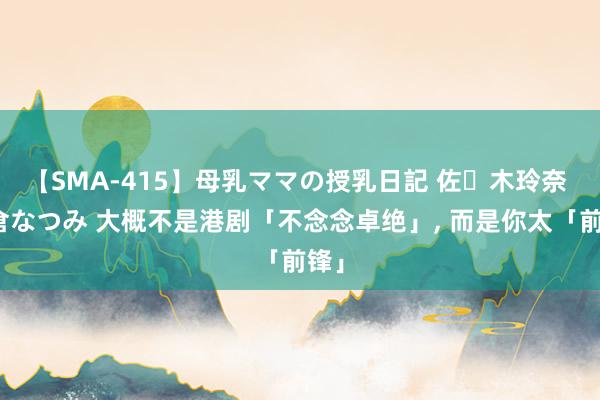 【SMA-415】母乳ママの授乳日記 佐々木玲奈 友倉なつみ 大概不是港剧「不念念卓绝」, 而是你太「前锋」