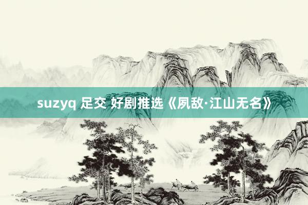 suzyq 足交 好剧推选《夙敌·江山无名》