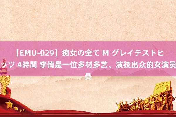 【EMU-029】痴女の全て M グレイテストヒッツ 4時間 李倩是一位多材多艺、演技出众的女演员