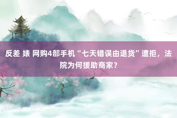 反差 婊 网购4部手机“七天错误由退货”遭拒，法院为何援助商家？