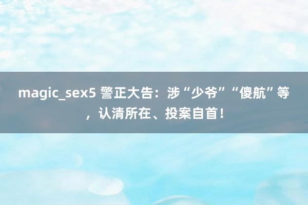 magic_sex5 警正大告：涉“少爷”“傻航”等，认清所在、投案自首！