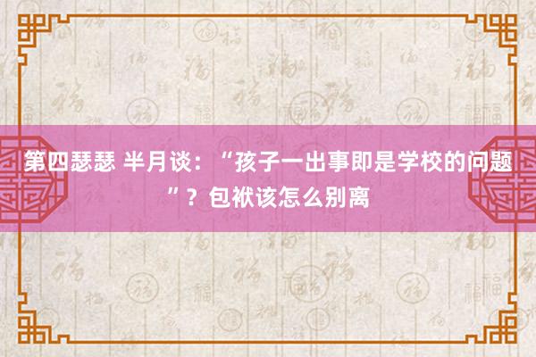 第四瑟瑟 半月谈：“孩子一出事即是学校的问题”？包袱该怎么别离