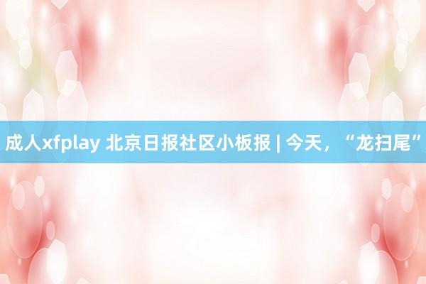 成人xfplay 北京日报社区小板报 | 今天，“龙扫尾”