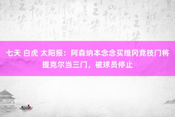 七天 白虎 太阳报：阿森纳本念念买维冈竞技门将提克尔当三门，被球员停止