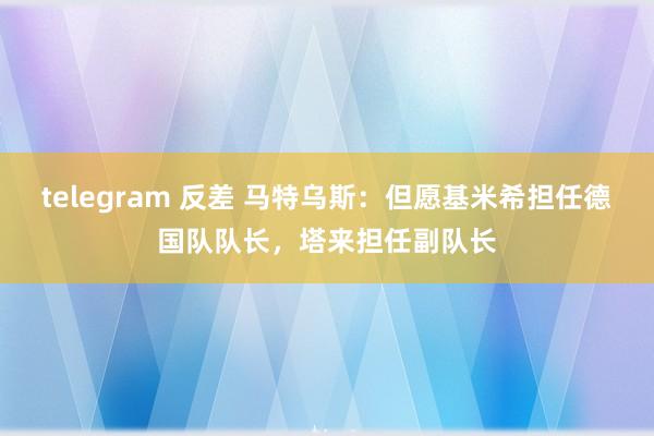 telegram 反差 马特乌斯：但愿基米希担任德国队队长，塔来担任副队长