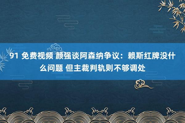 91 免费视频 颜强谈阿森纳争议：赖斯红牌没什么问题 但主裁判轨则不够调处