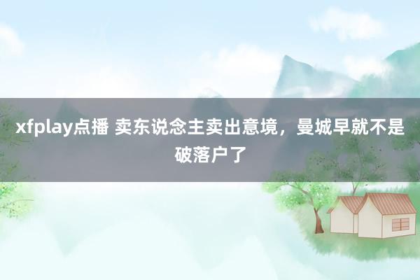 xfplay点播 卖东说念主卖出意境，曼城早就不是破落户了