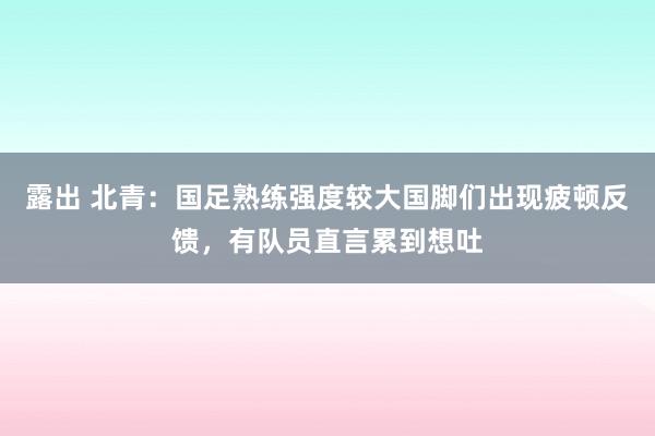 露出 北青：国足熟练强度较大国脚们出现疲顿反馈，有队员直言累到想吐