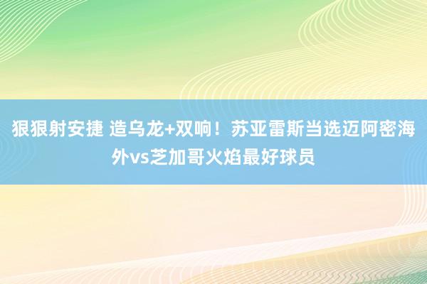 狠狠射安捷 造乌龙+双响！苏亚雷斯当选迈阿密海外vs芝加哥火焰最好球员