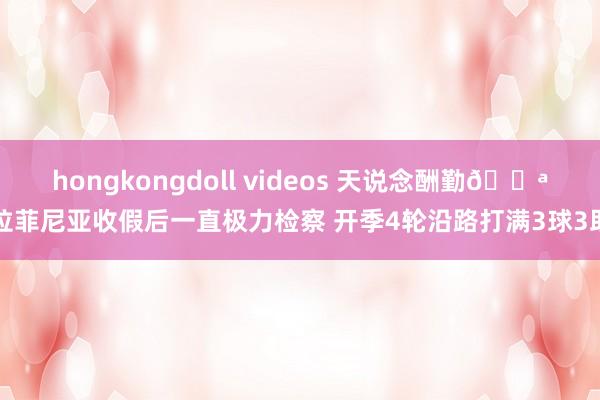 hongkongdoll videos 天说念酬勤?拉菲尼亚收假后一直极力检察 开季4轮沿路打满3球3助