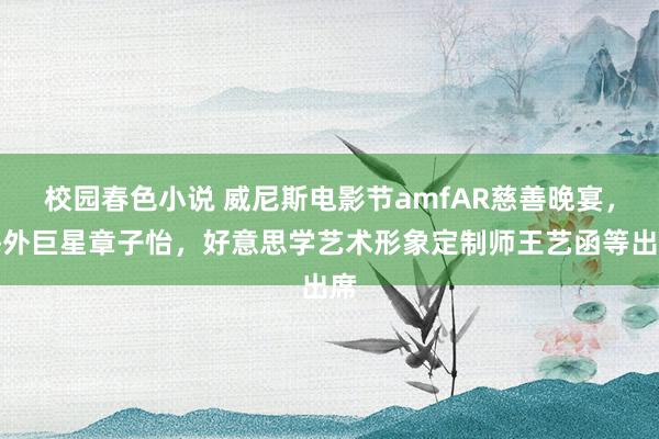 校园春色小说 威尼斯电影节amfAR慈善晚宴，海外巨星章子怡，好意思学艺术形象定制师王艺函等出席