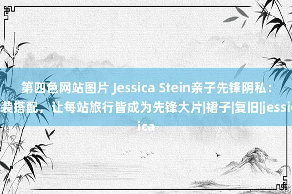 第四色网站图片 Jessica Stein亲子先锋阴私：裙装搭配，让每站旅行皆成为先锋大片|裙子|复旧|jessica