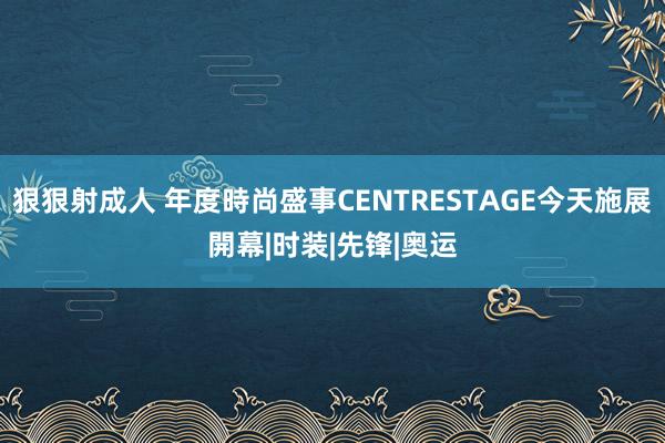 狠狠射成人 年度時尚盛事CENTRESTAGE今天施展開幕|时装|先锋|奥运