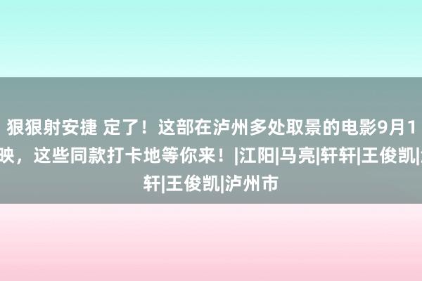 狠狠射安捷 定了！这部在泸州多处取景的电影9月13日上映，这些同款打卡地等你来！|江阳|马亮|轩轩|王俊凯|泸州市