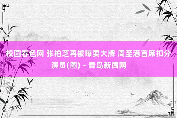 校园春色网 张柏芝再被曝耍大牌 周至港首席扣分演员(图)－青岛新闻网