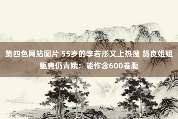 第四色网站图片 55岁的李若彤又上热搜 贤良姐姐躯壳仍青娥：能作念600卷腹