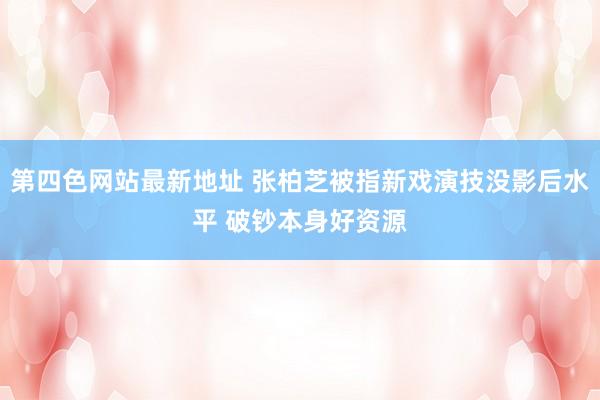 第四色网站最新地址 张柏芝被指新戏演技没影后水平 破钞本身好资源