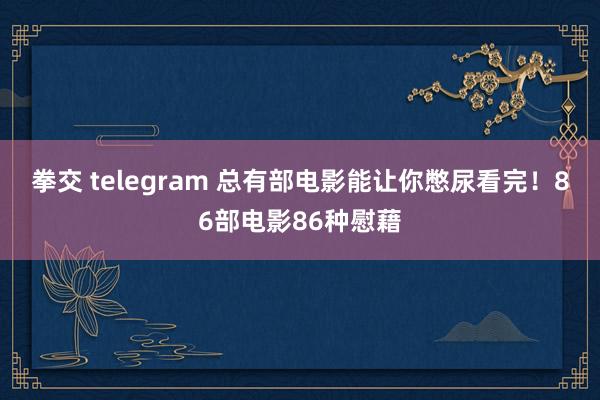 拳交 telegram 总有部电影能让你憋尿看完！86部电影86种慰藉