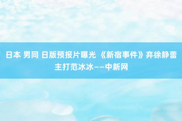 日本 男同 日版预报片曝光 《新宿事件》弃徐静蕾主打范冰冰——中新网