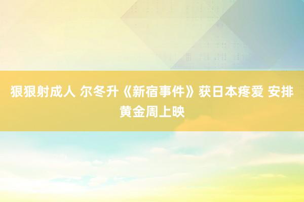 狠狠射成人 尔冬升《新宿事件》获日本疼爱 安排黄金周上映