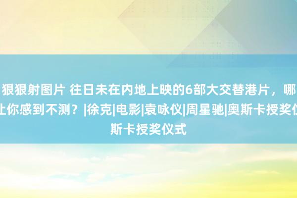 狠狠射图片 往日未在内地上映的6部大交替港片，哪部让你感到不测？|徐克|电影|袁咏仪|周星驰|奥斯卡授奖仪式