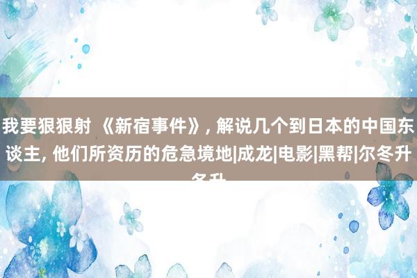 我要狠狠射 《新宿事件》, 解说几个到日本的中国东谈主, 他们所资历的危急境地|成龙|电影|黑帮|尔冬升