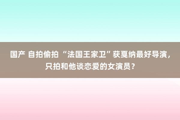 国产 自拍偷拍 “法国王家卫”获戛纳最好导演，只拍和他谈恋爱的女演员？