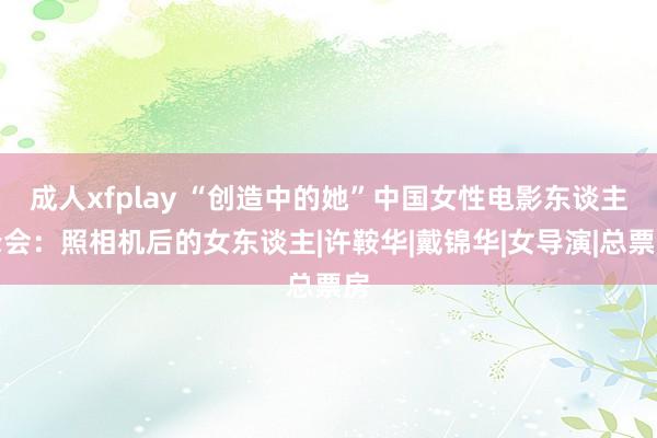 成人xfplay “创造中的她”中国女性电影东谈主峰会：照相机后的女东谈主|许鞍华|戴锦华|女导演|总票房