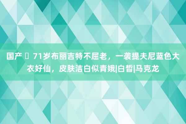 国产 ​71岁布丽吉特不屈老，一袭提夫尼蓝色大衣好仙，皮肤洁白似青娥|白皙|马克龙