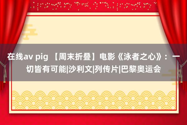 在线av pig 【周末折叠】电影《泳者之心》：一切皆有可能|沙利文|列传片|巴黎奥运会