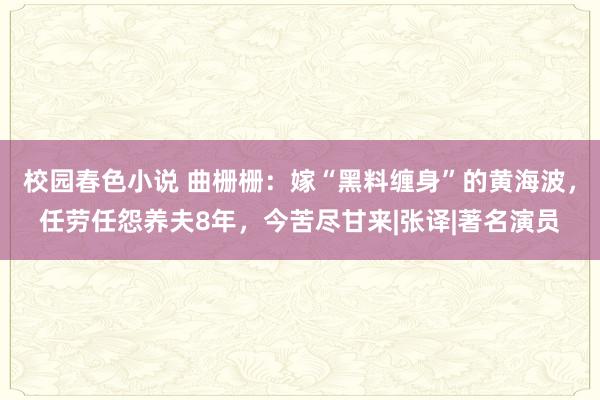 校园春色小说 曲栅栅：嫁“黑料缠身”的黄海波，任劳任怨养夫8年，今苦尽甘来|张译|著名演员