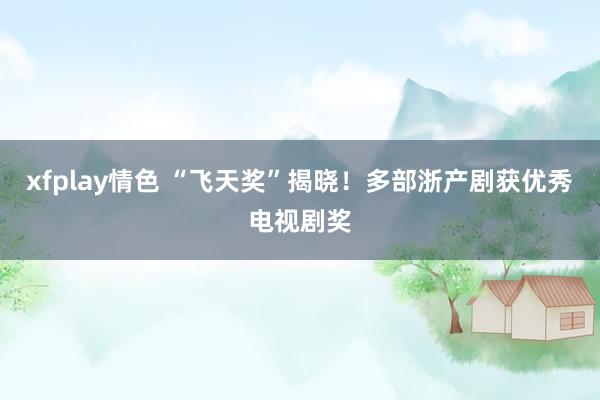 xfplay情色 “飞天奖”揭晓！多部浙产剧获优秀电视剧奖