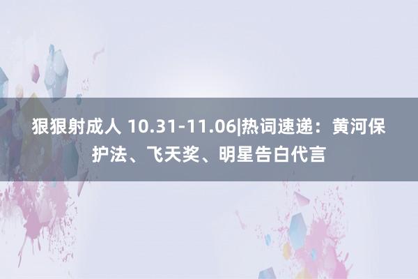 狠狠射成人 10.31-11.06|热词速递：黄河保护法、飞天奖、明星告白代言