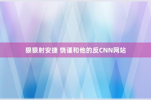 狠狠射安捷 饶谨和他的反CNN网站