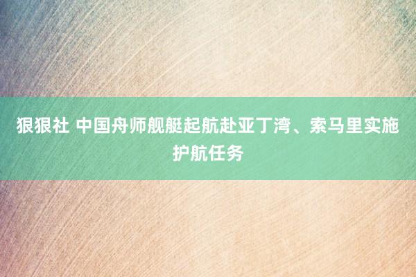 狠狠社 中国舟师舰艇起航赴亚丁湾、索马里实施护航任务