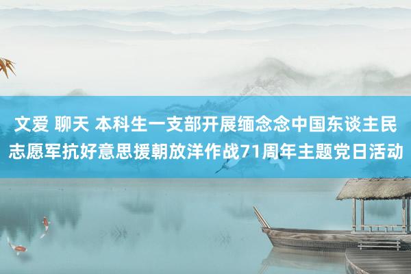 文爱 聊天 本科生一支部开展缅念念中国东谈主民志愿军抗好意思援朝放洋作战71周年主题党日活动