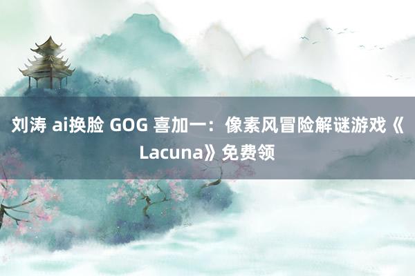 刘涛 ai换脸 GOG 喜加一：像素风冒险解谜游戏《Lacuna》免费领