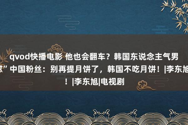 qvod快播电影 他也会翻车？韩国东说念主气男演员“怼”中国粉丝：别再提月饼了，韩国不吃月饼！|李东旭|电视剧