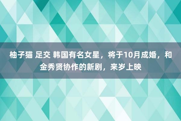 柚子猫 足交 韩国有名女星，将于10月成婚，和金秀贤协作的新剧，来岁上映