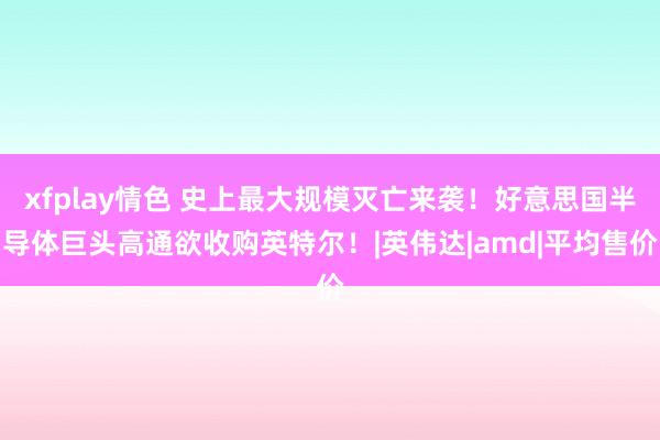 xfplay情色 史上最大规模灭亡来袭！好意思国半导体巨头高通欲收购英特尔！|英伟达|amd|平均售价