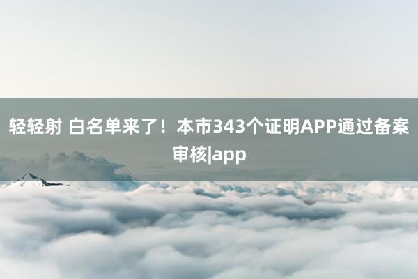 轻轻射 白名单来了！本市343个证明APP通过备案审核|app