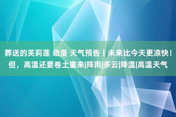 葬送的芙莉莲 动漫 天气预告丨未来比今天更凉快！但，高温还要卷土重来|阵雨|多云|降温|高温天气