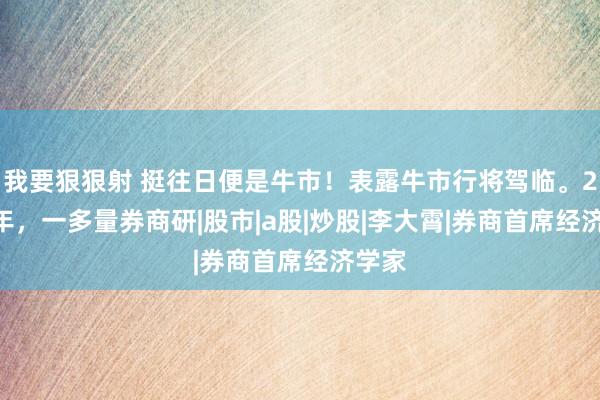 我要狠狠射 挺往日便是牛市！表露牛市行将驾临。2005年，一多量券商研|股市|a股|炒股|李大霄|券商首席经济学家