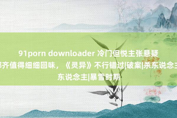 91porn downloader 冷门但悦主张悬疑港剧，每部齐值得细细回味，《灵异》不行错过|破案|杀东说念主|暴雪时期