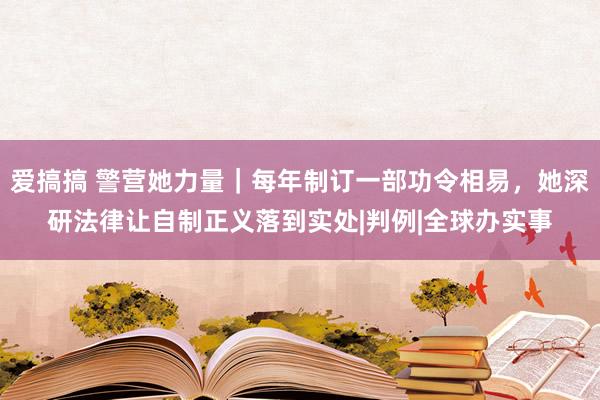 爱搞搞 警营她力量｜每年制订一部功令相易，她深研法律让自制正义落到实处|判例|全球办实事